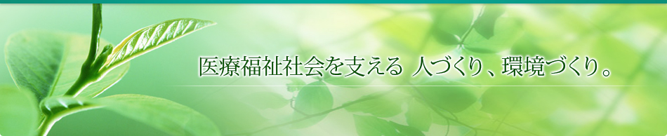 医療福祉社会を支える人づくり、環境づくり。