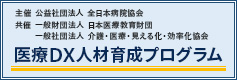 主催公益社団法人全日本病院協会 共催一般財団法人日本医療教育財団 一般社団法人介護・医療・見える化・効率化協会 医療DX人材育成プログラム