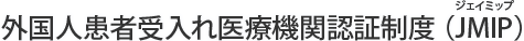 外国人患者受入れ医療機関認証制度 （JMIP・ジェイミップ）