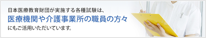 日本医療教育財団が実施する各種試験は、医療機関や介護事業所の職員の方々にもご活用いただいています。