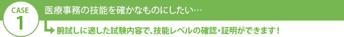 CASE1 医療事務の技能を確かなものにしたい…→腕試しに適した試験内容で、技能レベルの確認・証明ができます！